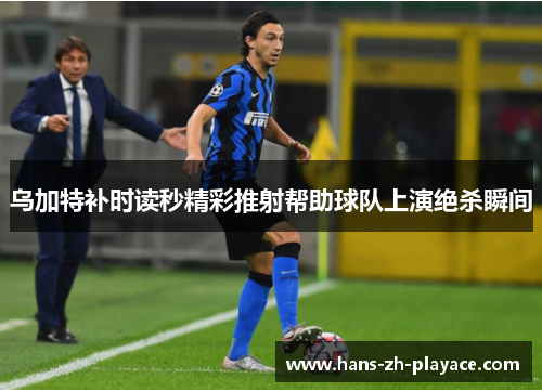 乌加特补时读秒精彩推射帮助球队上演绝杀瞬间 乌加特补时读秒精彩推射帮助球队上演绝杀瞬间