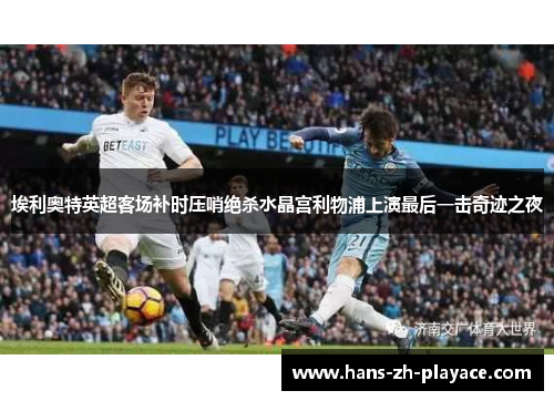 埃利奥特英超客场补时压哨绝杀水晶宫利物浦上演最后一击奇迹之夜 埃利奥特英超客场补时压哨绝杀水晶宫利物浦上演最后一击奇迹之夜