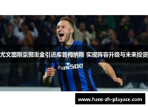尤文图斯豪掷重金引进库普梅纳斯 实现阵容升级与未来投资 尤文图斯豪掷重金引进库普梅纳斯 实现阵容升级与未来投资