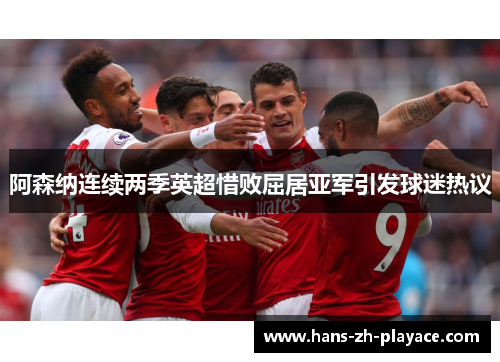 阿森纳连续两季英超惜败屈居亚军引发球迷热议 阿森纳连续两季英超惜败屈居亚军引发球迷热议