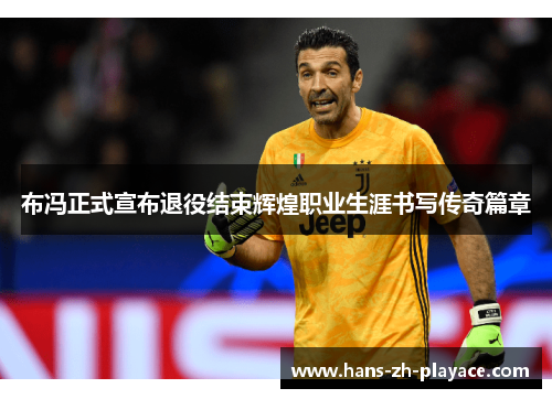 布冯正式宣布退役结束辉煌职业生涯书写传奇篇章