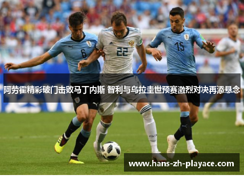 阿劳霍精彩破门击败马丁内斯 智利与乌拉圭世预赛激烈对决再添悬念 阿劳霍精彩破门击败马丁内斯 智利与乌拉圭世预赛激烈对决再添悬念