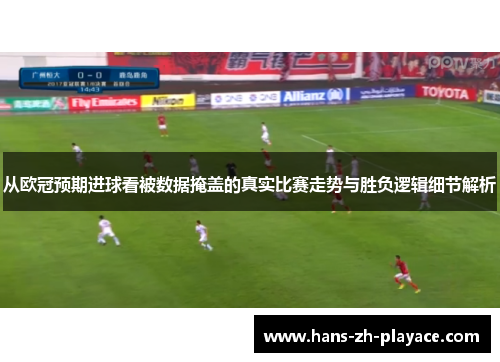 从欧冠预期进球看被数据掩盖的真实比赛走势与胜负逻辑细节解析 从欧冠预期进球看被数据掩盖的真实比赛走势与胜负逻辑细节解析