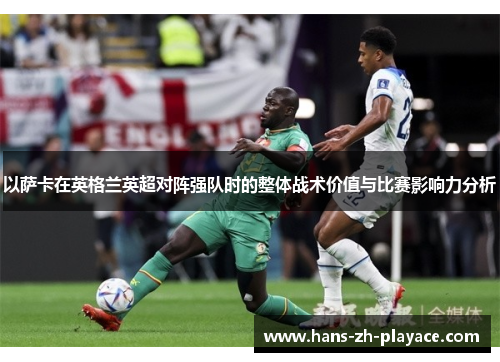 以萨卡在英格兰英超对阵强队时的整体战术价值与比赛影响力分析 以萨卡在英格兰英超对阵强队时的整体战术价值与比赛影响力分析
