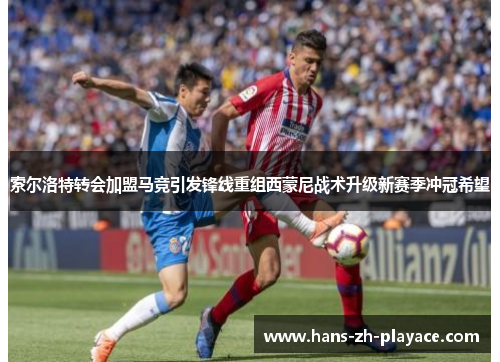 索尔洛特转会加盟马竞引发锋线重组西蒙尼战术升级新赛季冲冠希望 索尔洛特转会加盟马竞引发锋线重组西蒙尼战术升级新赛季冲冠希望